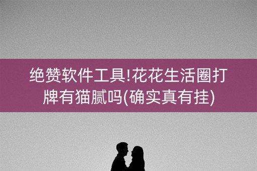 绝赞软件工具!花花生活圈打牌有猫腻吗(确实真有挂)