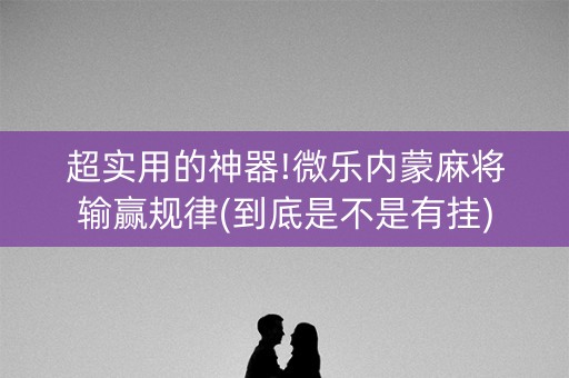 超实用的神器!微乐内蒙麻将输赢规律(到底是不是有挂)