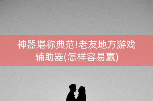 神器堪称典范!老友地方游戏辅助器(怎样容易赢)