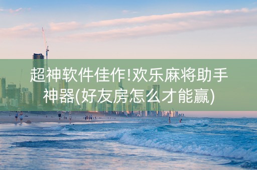 超神软件佳作!欢乐麻将助手神器(好友房怎么才能赢)