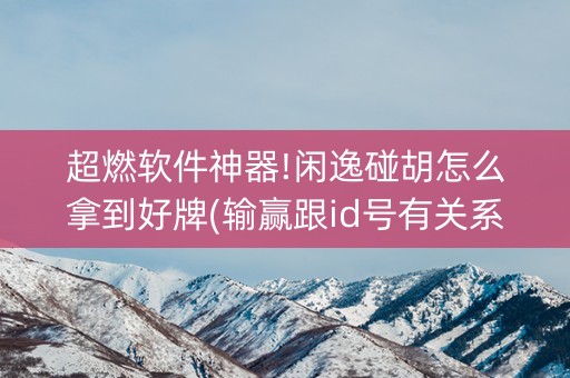 超燃软件神器!闲逸碰胡怎么拿到好牌(输赢跟id号有关系吗)