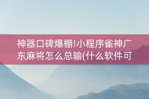 神器口碑爆棚!小程序雀神广东麻将怎么总输(什么软件可以赢)