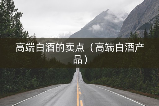 高端白酒的卖点（高端白酒产品）