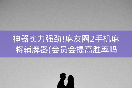 神器实力强劲!麻友圈2手机麻将辅牌器(会员会提高胜率吗)