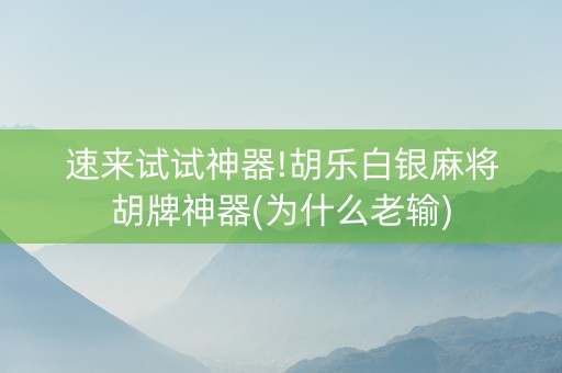 速来试试神器!胡乐白银麻将胡牌神器(为什么老输)