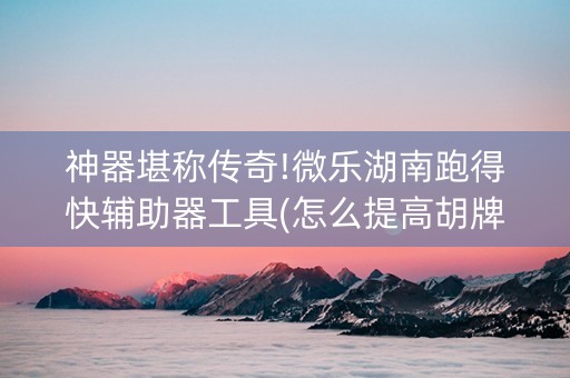 神器堪称传奇!微乐湖南跑得快辅助器工具(怎么提高胡牌率)