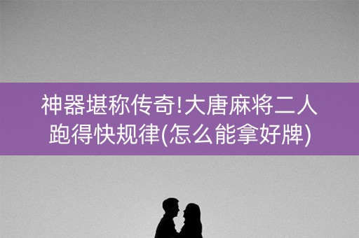 神器堪称传奇!大唐麻将二人跑得快规律(怎么能拿好牌)