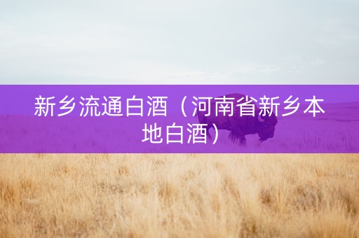 新乡流通白酒(河南省新乡本地白酒) 新乡流通白酒(河南省新乡本地白酒)