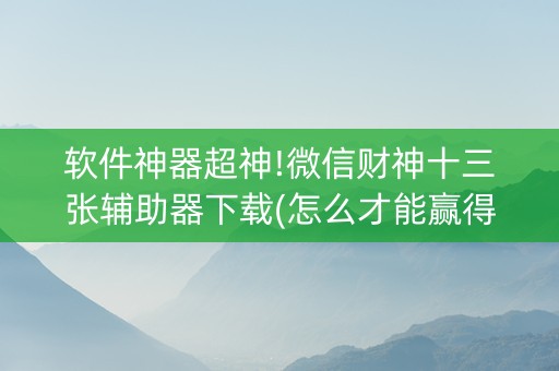 软件神器超神!微信财神十三张辅助器下载(怎么才能赢得多)