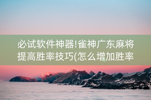 必试软件神器!雀神广东麻将提高胜率技巧(怎么增加胜率)