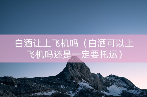 白酒让上飞机吗（白酒可以上飞机吗还是一定要托运）