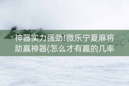 神器实力强劲!微乐宁夏麻将助赢神器(怎么才有赢的几率)