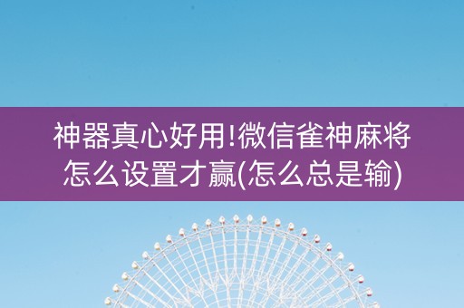 神器真心好用!微信雀神麻将怎么设置才赢(怎么总是输)
