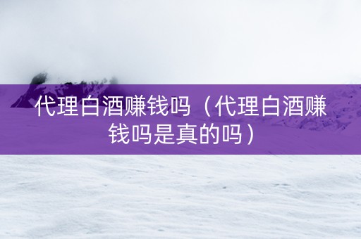 代理白酒赚钱吗（代理白酒赚钱吗是真的吗）