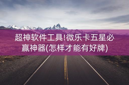 超神软件工具!微乐卡五星必赢神器(怎样才能有好牌)