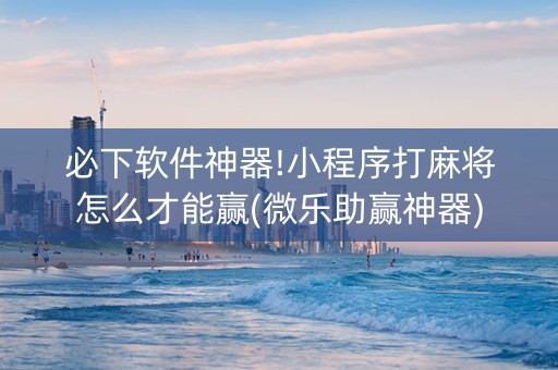必下软件神器!小程序打麻将怎么才能赢(微乐助赢神器)
