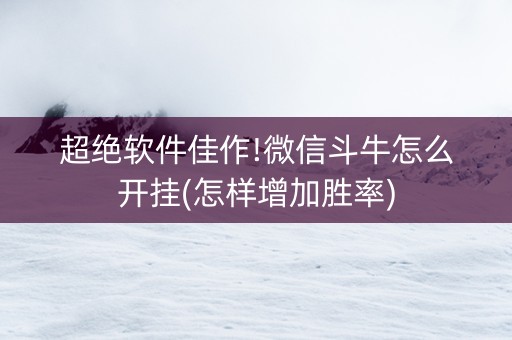 超绝软件佳作!微信斗牛怎么开挂(怎样增加胜率) 超绝软件佳作!微信斗牛怎么开挂(怎样增加胜率)