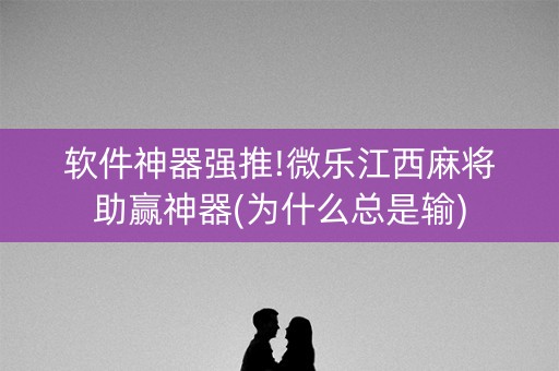 软件神器强推!微乐江西麻将助赢神器(为什么总是输)