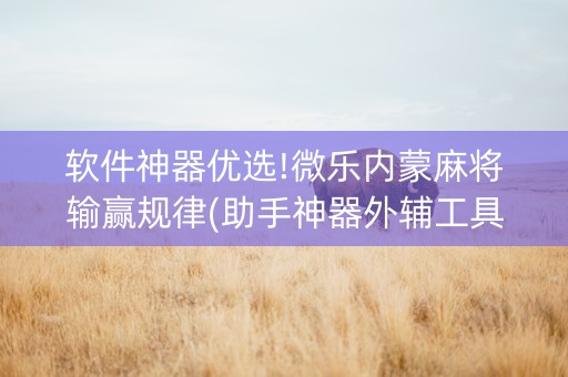 软件神器优选!微乐内蒙麻将输赢规律(助手神器外辅工具)