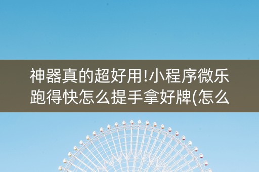 神器真的超好用!小程序微乐跑得快怎么提手拿好牌(怎么发好牌)