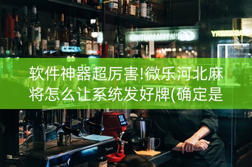 软件神器超厉害!微乐河北麻将怎么让系统发好牌(确定是有挂)