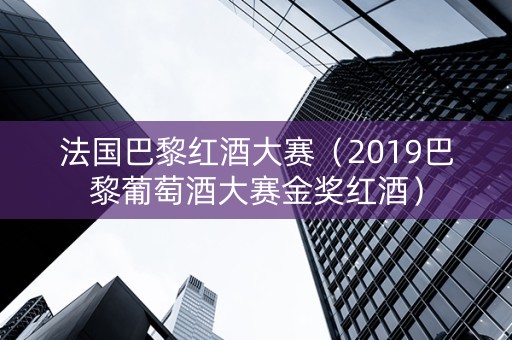 法国巴黎红酒大赛（2019巴黎葡萄酒大赛金奖红酒）