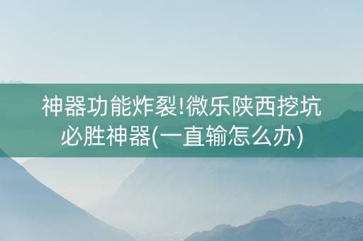 神器功能炸裂!微乐陕西挖坑必胜神器(一直输怎么办)