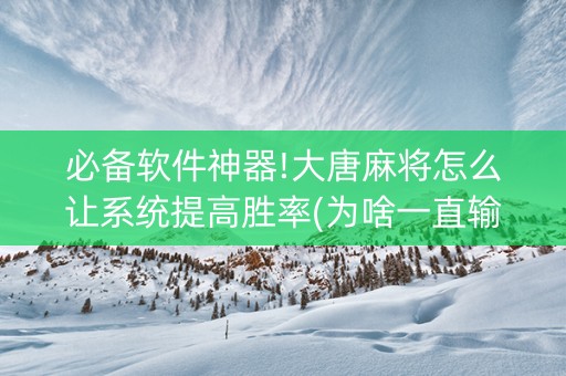 必备软件神器!大唐麻将怎么让系统提高胜率(为啥一直输)