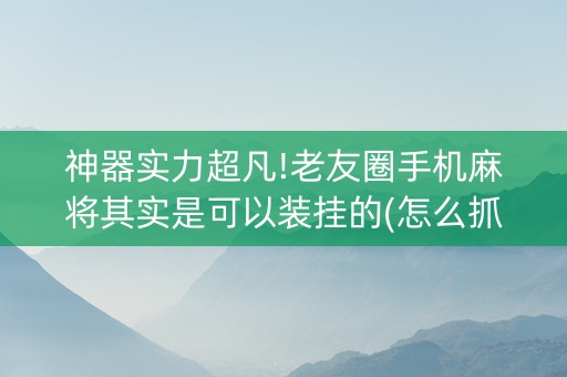 神器实力超凡!老友圈手机麻将其实是可以装挂的(怎么抓到好牌)