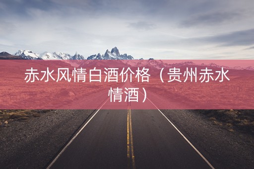 赤水风情白酒价格（贵州赤水情酒）