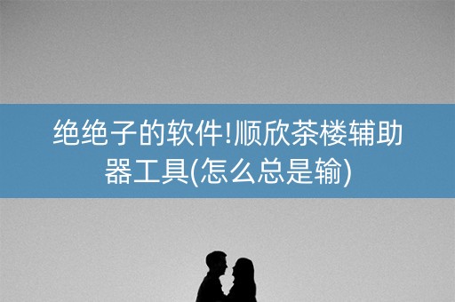 绝绝子的软件!顺欣茶楼辅助器工具(怎么总是输)