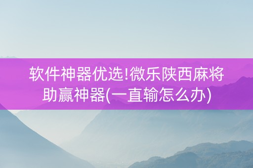 软件神器优选!微乐陕西麻将助赢神器(一直输怎么办)