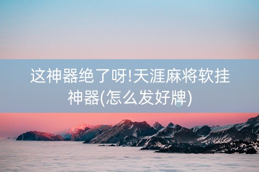 这神器绝了呀!天涯麻将软挂神器(怎么发好牌)