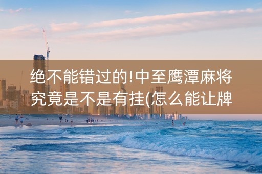 绝不能错过的!中至鹰潭麻将究竟是不是有挂(怎么能让牌好一点)