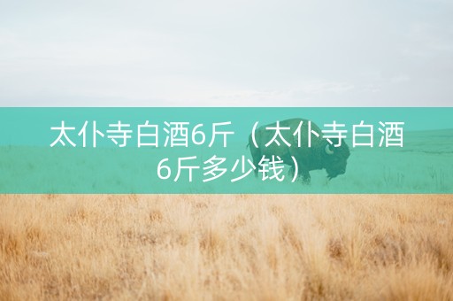 太仆寺白酒6斤（太仆寺白酒6斤多少钱）