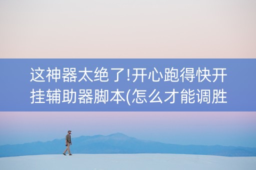 这神器太绝了!开心跑得快开挂辅助器脚本(怎么才能调胜率)