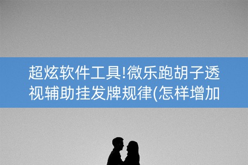 超炫软件工具!微乐跑胡子透视辅助挂发牌规律(怎样增加胜率)