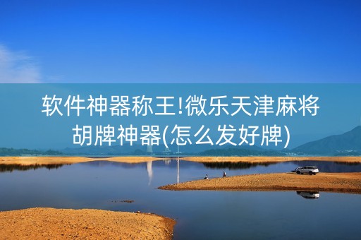 软件神器称王!微乐天津麻将胡牌神器(怎么发好牌)