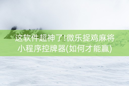 这软件超神了!微乐捉鸡麻将小程序控牌器(如何才能赢)