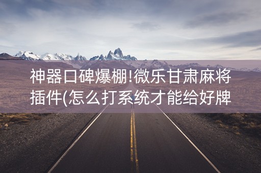 神器口碑爆棚!微乐甘肃麻将插件(怎么打系统才能给好牌)