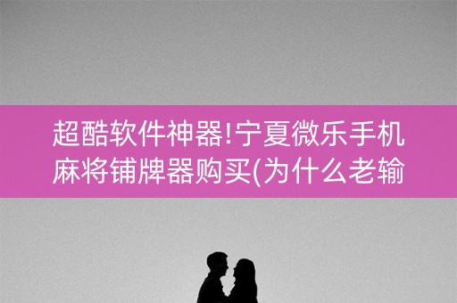 超酷软件神器!宁夏微乐手机麻将铺牌器购买(为什么老输)