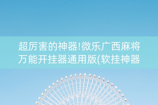 超厉害的神器!微乐广西麻将万能开挂器通用版(软挂神器)