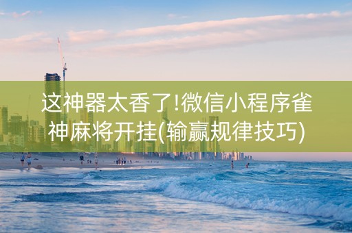 这神器太香了!微信小程序雀神麻将开挂(输赢规律技巧)