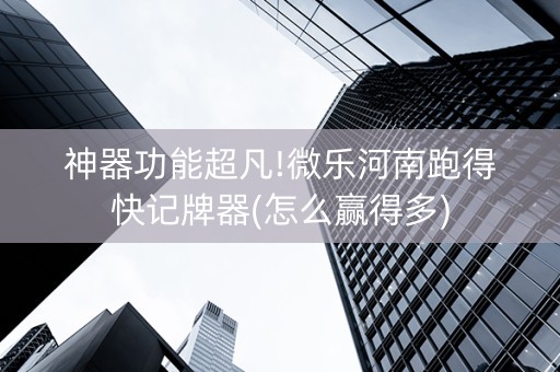 神器功能超凡!微乐河南跑得快记牌器(怎么赢得多)