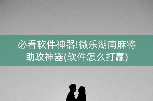 必看软件神器!微乐湖南麻将助攻神器(软件怎么打赢)