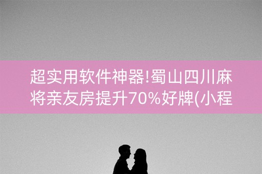 超实用软件神器!蜀山四川麻将亲友房提升70%好牌(小程序控牌器)