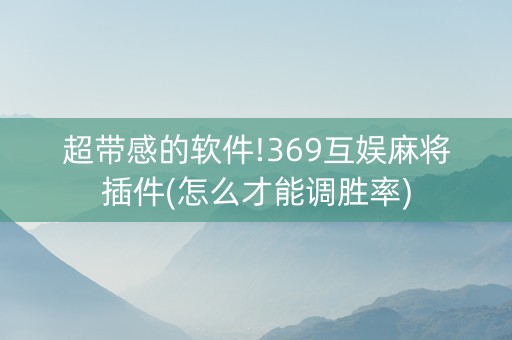 超带感的软件!369互娱麻将插件(怎么才能调胜率)