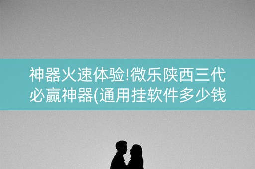 神器火速体验!微乐陕西三代必赢神器(通用挂软件多少钱)