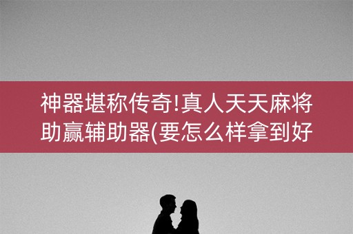 神器堪称传奇!真人天天麻将助赢辅助器(要怎么样拿到好牌)
