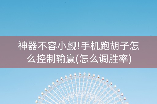 神器不容小觑!手机跑胡子怎么控制输赢(怎么调胜率)